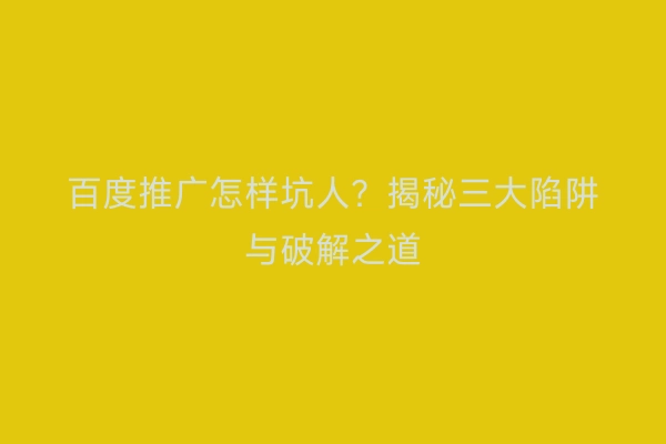 百度推广怎样坑人？揭秘三大陷阱与破解之道