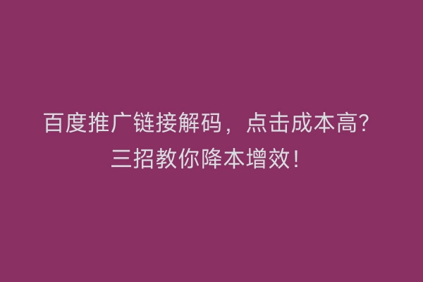 百度推广链接解码，点击成本高？三招教你降本增效！