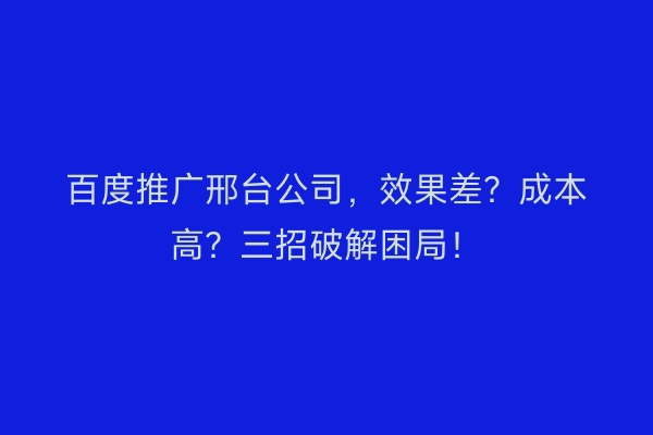百度推广邢台公司，效果差？成本高？三招破解困局！