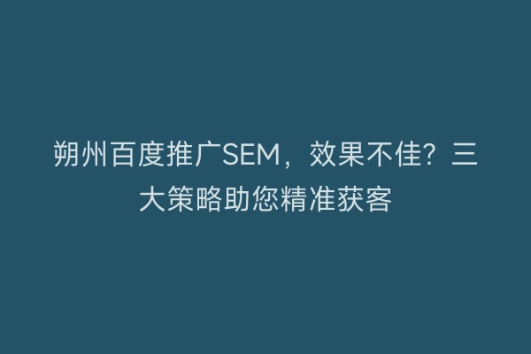 朔州百度推广SEM，效果不佳？三大策略助您精准获客