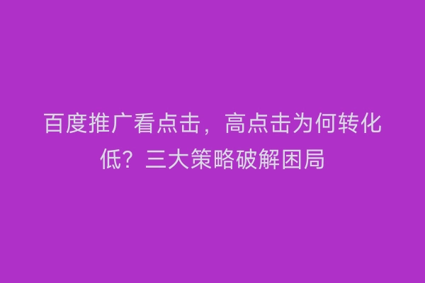 百度推广看点击，高点击为何转化低？三大策略破解困局