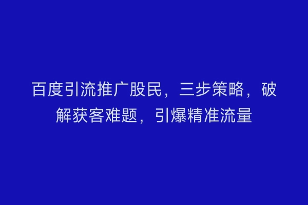 百度引流推广股民，三步策略，破解获客难题，引爆精准流量