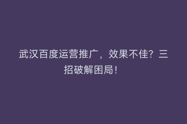 武汉百度运营推广，效果不佳？三招破解困局！