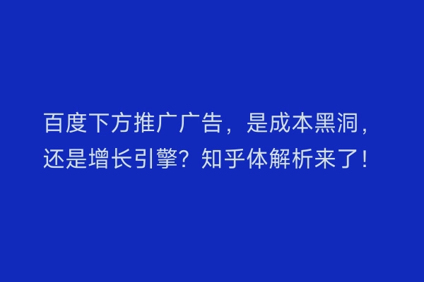 百度下方推广广告，是成本黑洞，还是增长引擎？知乎体解析来了！