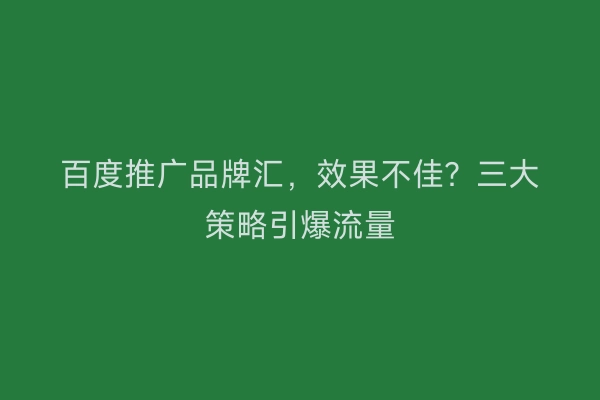百度推广品牌汇，效果不佳？三大策略引爆流量