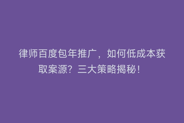 律师百度包年推广，如何低成本获取案源？三大策略揭秘！