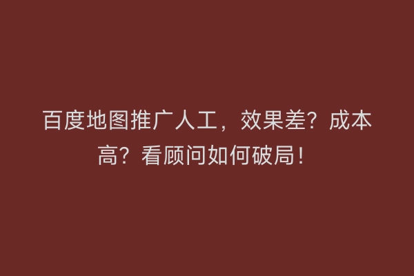 百度地图推广人工，效果差？成本高？看顾问如何破局！