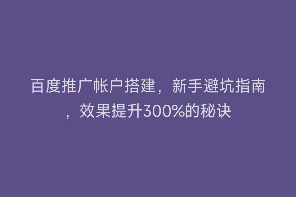 百度推广帐户搭建，新手避坑指南，效果提升300%的秘诀