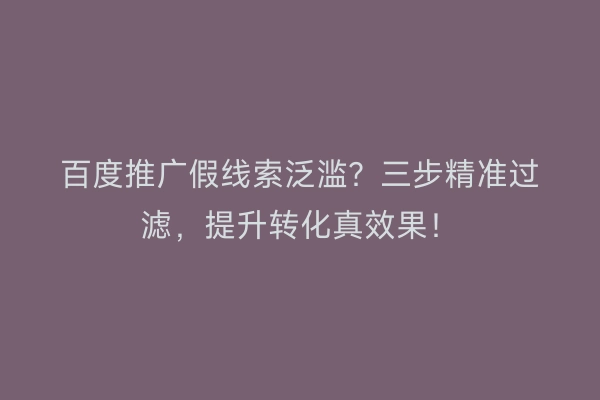 百度推广假线索泛滥？三步精准过滤，提升转化真效果！