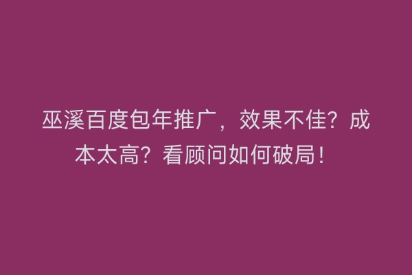 巫溪百度包年推广，效果不佳？成本太高？看顾问如何破局！