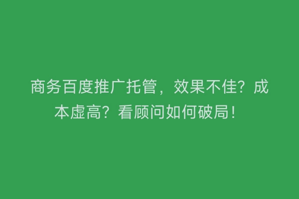 商务百度推广托管，效果不佳？成本虚高？看顾问如何破局！