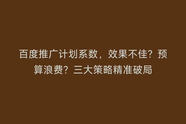百度推广计划系数，效果不佳？预算浪费？三大策略精准破局