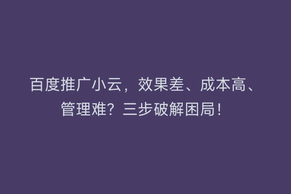 百度推广小云，效果差、成本高、管理难？三步破解困局！