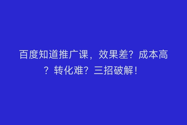 百度知道推广课，效果差？成本高？转化难？三招破解！