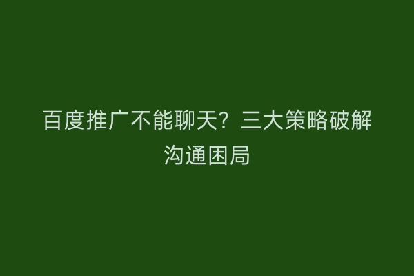 百度推广不能聊天？三大策略破解沟通困局
