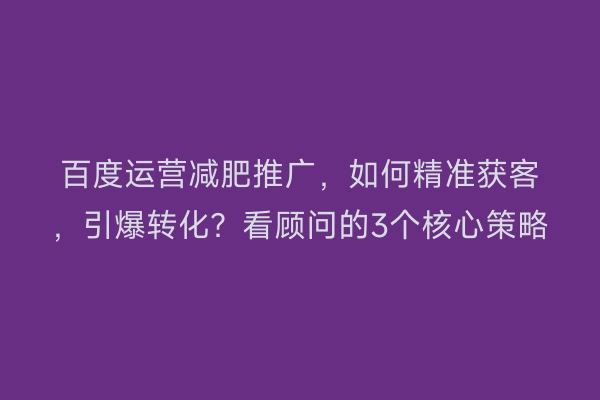 百度运营减肥推广，如何精准获客，引爆转化？看顾问的3个核心策略
