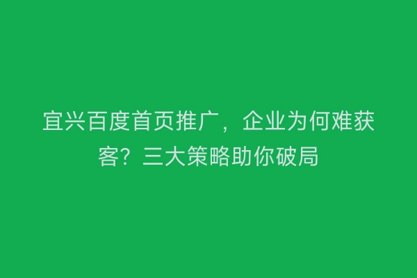 宜兴百度首页推广，企业为何难获客？三大策略助你破局