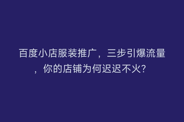 百度小店服装推广，三步引爆流量，你的店铺为何迟迟不火？