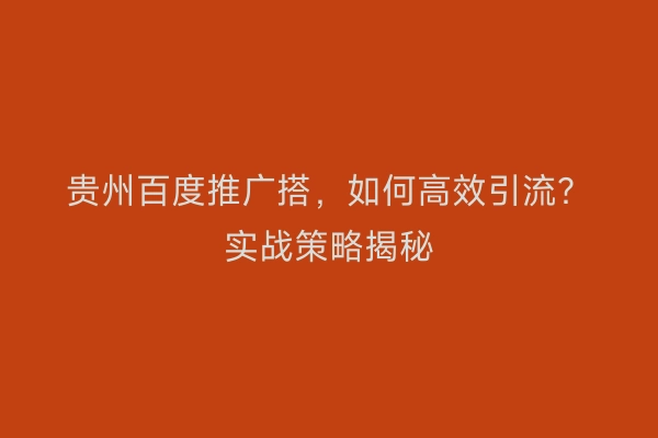 贵州百度推广搭，如何高效引流？实战策略揭秘