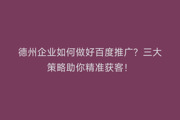 德州企业如何做好百度推广？三大策略助你精准获客！