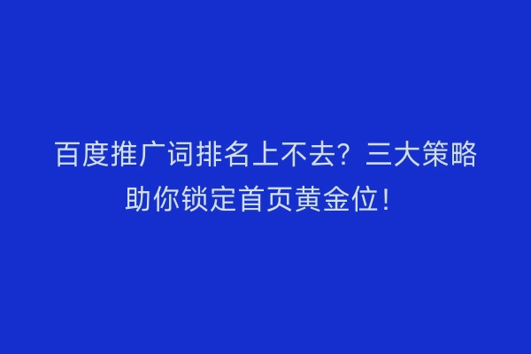 百度推广词排名上不去？三大策略助你锁定首页黄金位！