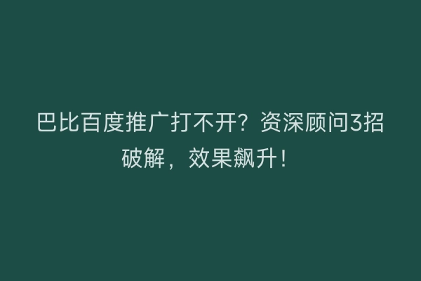 巴比百度推广打不开？资深顾问3招破解，效果飙升！