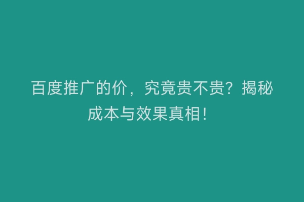 百度推广的价,究竟贵不贵?揭秘成本与效果真相!