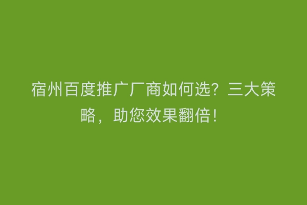 宿州百度推广厂商如何选？三大策略，助您效果翻倍！