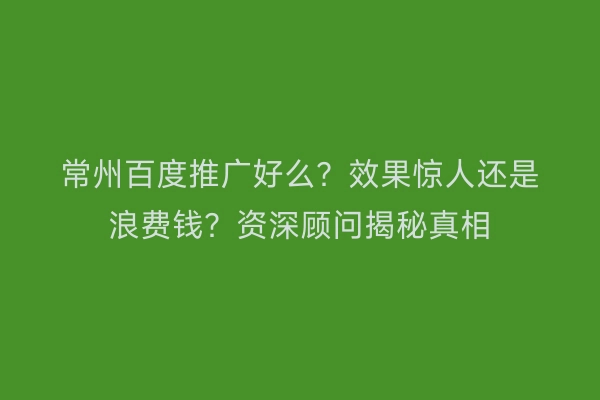 常州百度推广好么？效果惊人还是浪费钱？资深顾问揭秘真相