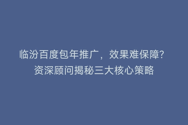 临汾百度包年推广，效果难保障？资深顾问揭秘三大核心策略