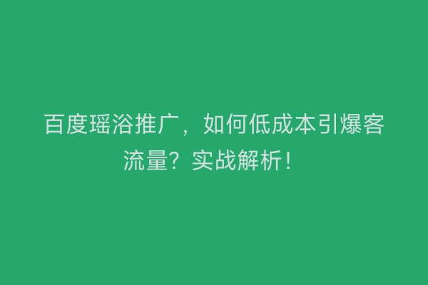 百度瑶浴推广，如何低成本引爆客流量？实战解析！