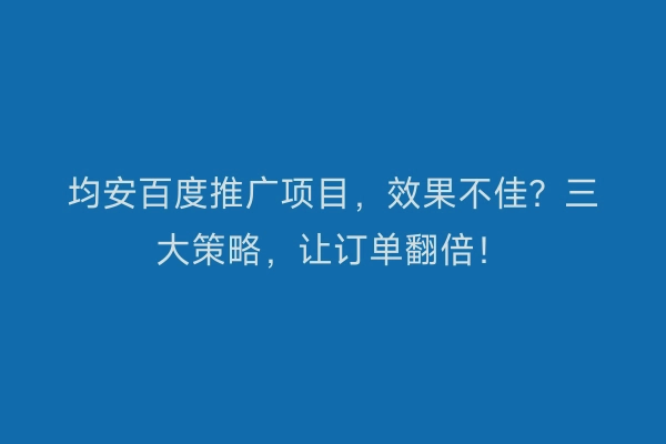 均安百度推广项目，效果不佳？三大策略，让订单翻倍！