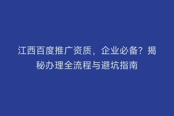 江西百度推广资质，企业必备？揭秘办理全流程与避坑指南