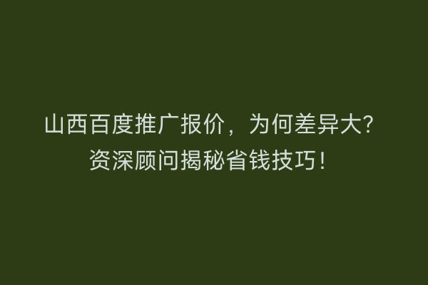 山西百度推广报价，为何差异大？资深顾问揭秘省钱技巧！