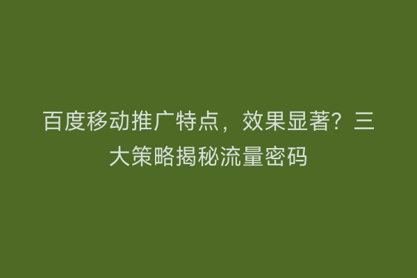 百度移动推广特点，效果显著？三大策略揭秘流量密码
