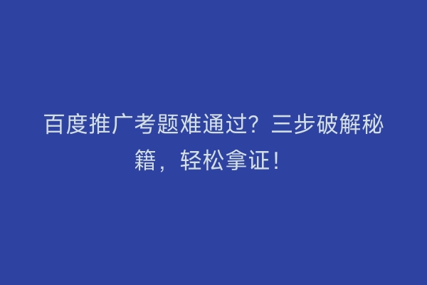 百度推广考题难通过？三步破解秘籍，轻松拿证！