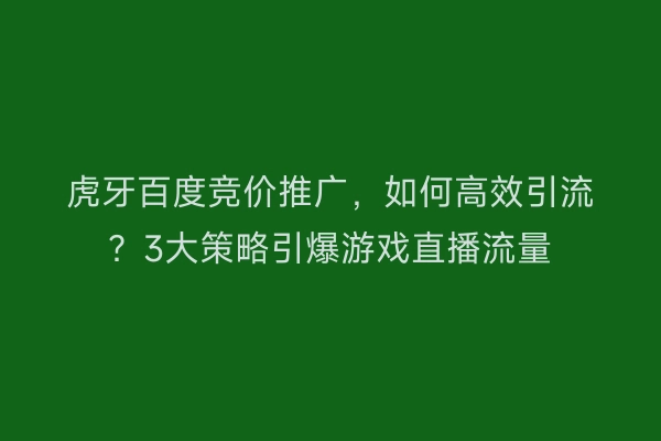 虎牙百度竞价推广，如何高效引流？3大策略引爆游戏直播流量