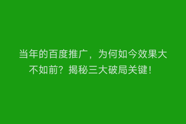 当年的百度推广,为何如今效果大不如前?揭秘三大破局关键!