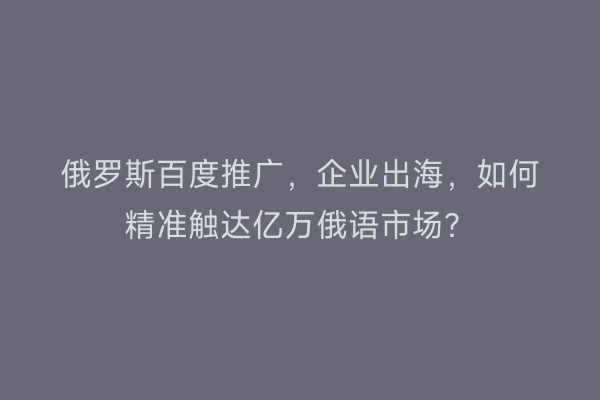 俄罗斯百度推广，企业出海，如何精准触达亿万俄语市场？