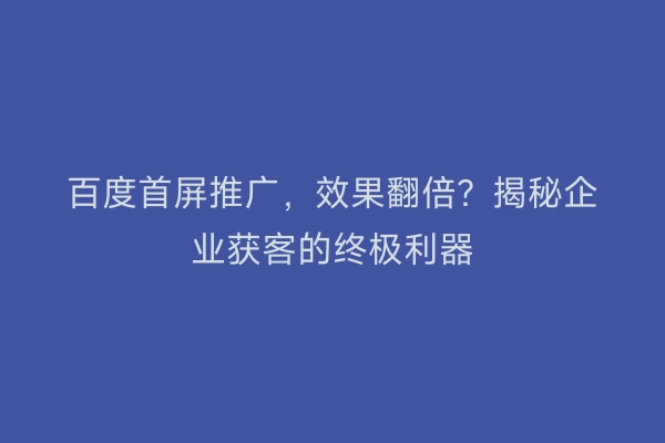 百度首屏推广，效果翻倍？揭秘企业获客的终极利器