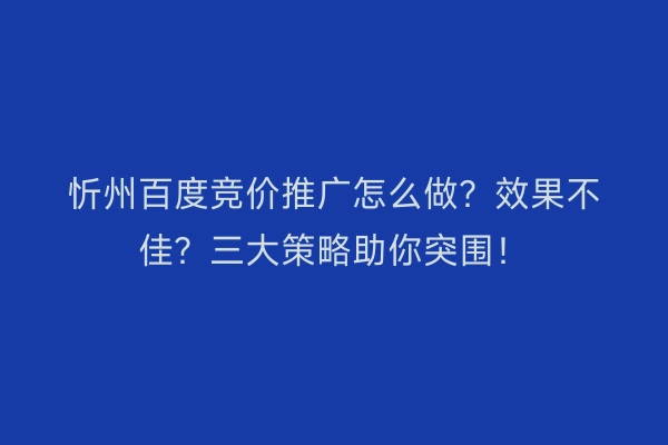 忻州百度竞价推广怎么做？效果不佳？三大策略助你突围！