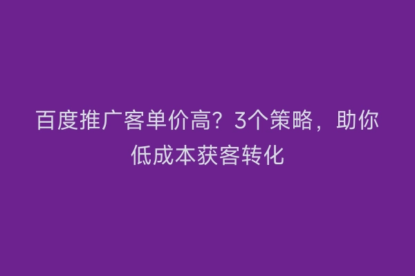 百度推广客单价高?3个策略,助你低成本获客转化