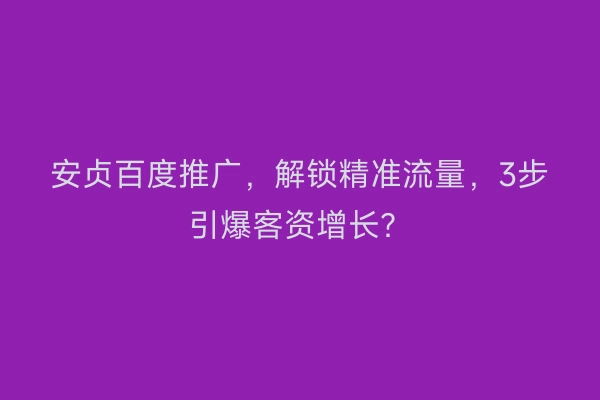 安贞百度推广，解锁精准流量，3步引爆客资增长？