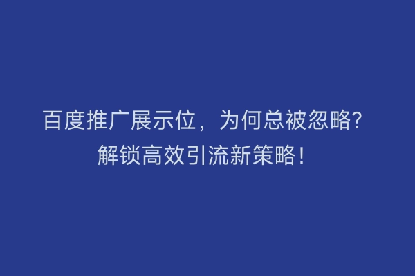 百度推广展示位，为何总被忽略？解锁高效引流新策略！