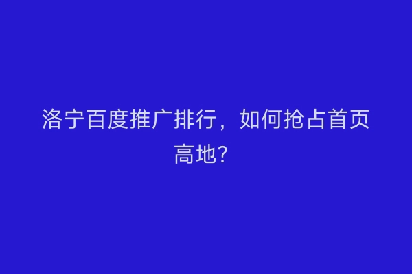 洛宁百度推广排行，如何抢占首页高地？