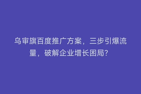 乌审旗百度推广方案，三步引爆流量，破解企业增长困局？