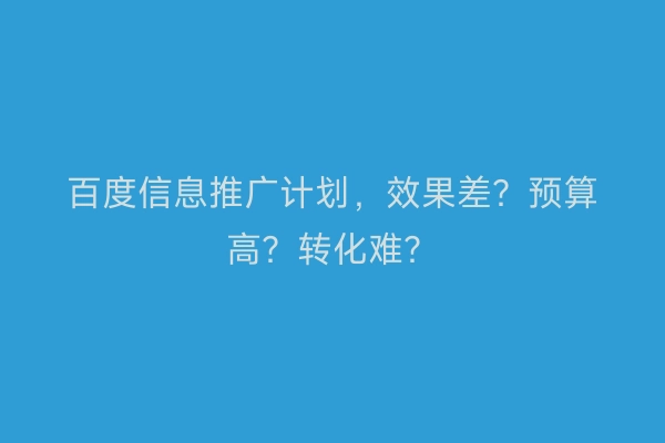 百度信息推广计划，效果差？预算高？转化难？