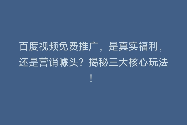 百度视频免费推广，是真实福利，还是营销噱头？揭秘三大核心玩法！