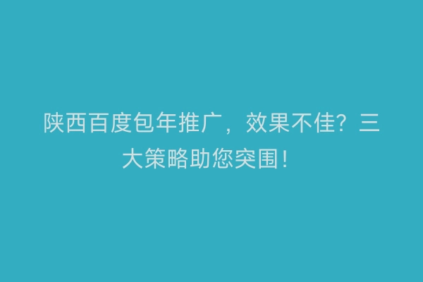 陕西百度包年推广，效果不佳？三大策略助您突围！