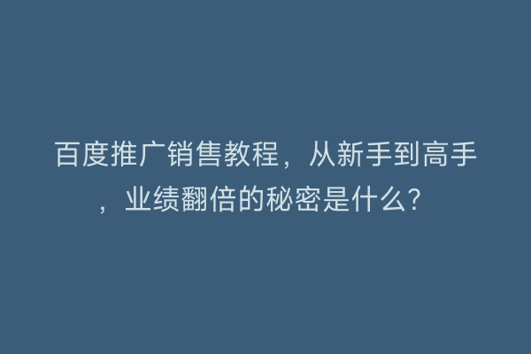 百度推广销售教程，从新手到高手，业绩翻倍的秘密是什么？